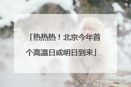 热热热！北京今年首个高温日或明日到来