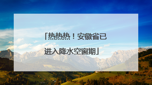 热热热！安徽省已进入降水空窗期