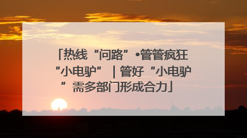 热线“问路”•管管疯狂“小电驴”｜管好“小电驴”需多部门形成合力