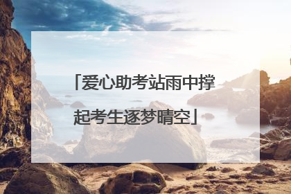 爱心助考站雨中撑起考生逐梦晴空