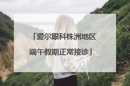 爱尔眼科株洲地区端午假期正常接诊