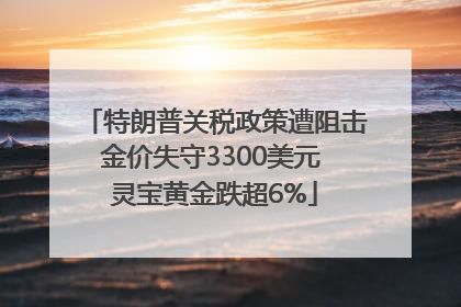 特朗普关税政策遭阻击金价失守3300美元 灵宝黄金跌超6%