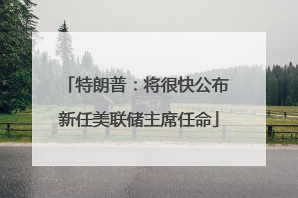 特朗普：将很快公布新任美联储主席任命