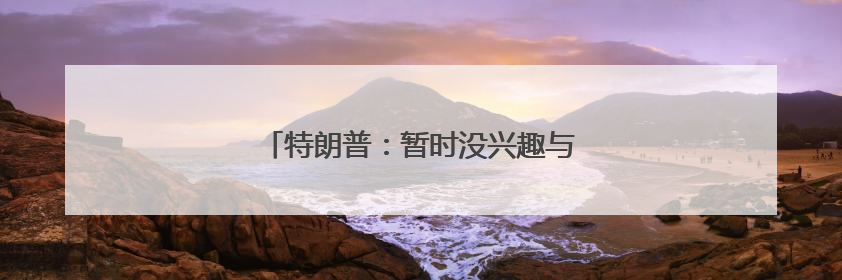 特朗普：暂时没兴趣与马斯克通话，他有问题