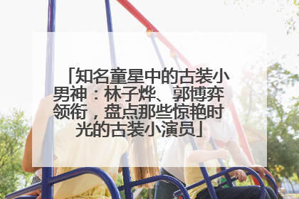 知名童星中的古装小男神：林子烨、郭博弈领衔，盘点那些惊艳时光的古装小演员