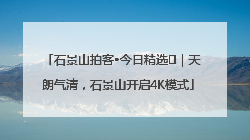 石景山拍客•今日精选⑯｜天朗气清，石景山开启4K模式
