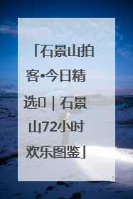 石景山拍客•今日精选⑲｜石景山72小时欢乐图鉴
