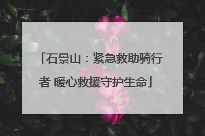 石景山：紧急救助骑行者 暖心救援守护生命