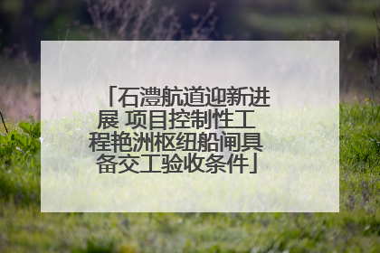 石澧航道迎新进展 项目控制性工程艳洲枢纽船闸具备交工验收条件