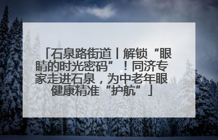 石泉路街道丨解锁“眼睛的时光密码”！同济专家走进石泉，为中老年眼健康精准“护航”