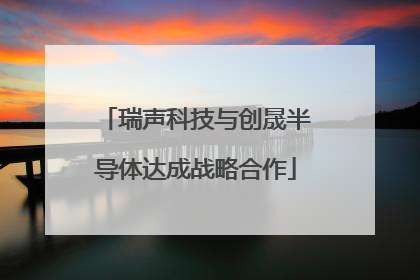 瑞声科技与创晟半导体达成战略合作
