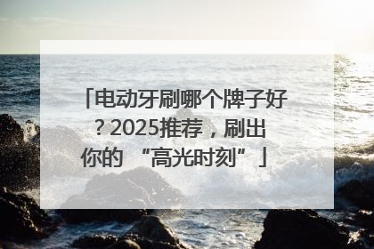 电动牙刷哪个牌子好？2025推荐，刷出你的 “高光时刻”