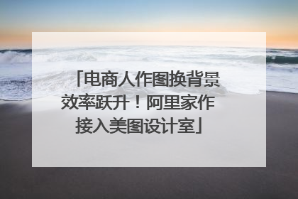 电商人作图换背景效率跃升！阿里家作接入美图设计室