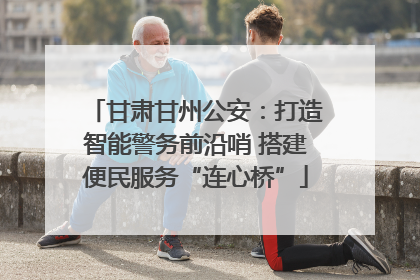 甘肃甘州公安：打造智能警务前沿哨 搭建便民服务“连心桥”