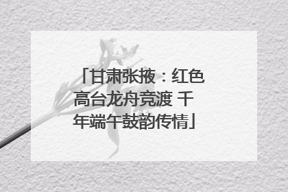 甘肃张掖：红色高台龙舟竞渡 千年端午鼓韵传情