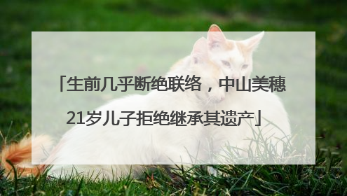 生前几乎断绝联络，中山美穗21岁儿子拒绝继承其遗产