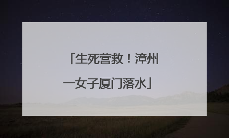 生死营救！漳州一女子厦门落水