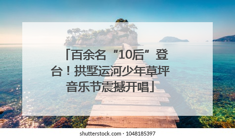 百余名“10后”登台！拱墅运河少年草坪音乐节震撼开唱