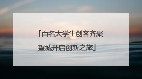 百名大学生创客齐聚望城开启创新之旅