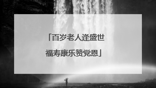 百岁老人逢盛世 福寿康乐赞党恩