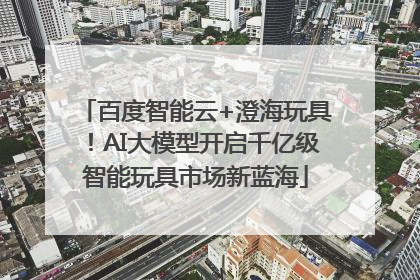 百度智能云+澄海玩具！AI大模型开启千亿级智能玩具市场新蓝海