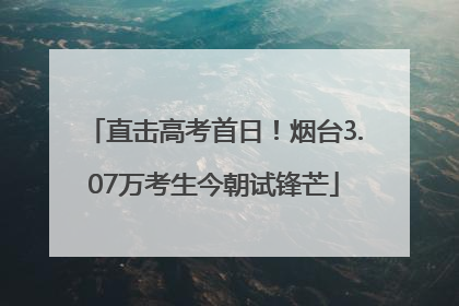 直击高考首日！烟台3.07万考生今朝试锋芒