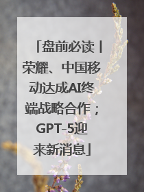 盘前必读丨荣耀、中国移动达成AI终端战略合作；GPT-5迎来新消息