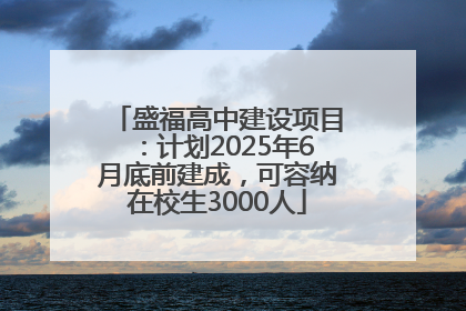 盛福高中建设项目：计划2025年6月底前建成，可容纳在校生3000人