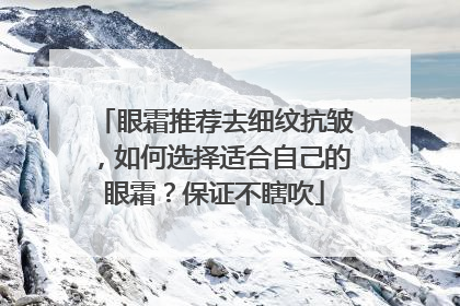 眼霜推荐去细纹抗皱，如何选择适合自己的眼霜？保证不瞎吹