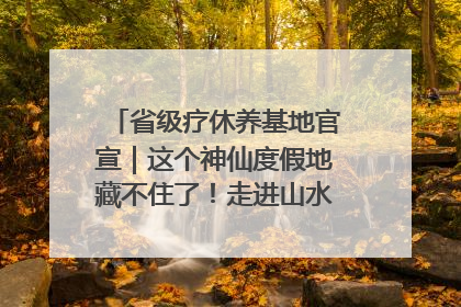 省级疗休养基地官宣｜这个神仙度假地藏不住了！走进山水秘境 开启一场野奢度假之旅！
