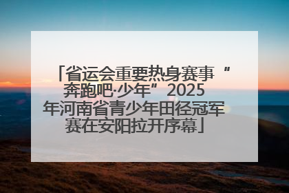 省运会重要热身赛事“奔跑吧·少年”2025年河南省青少年田径冠军赛在安阳拉开序幕