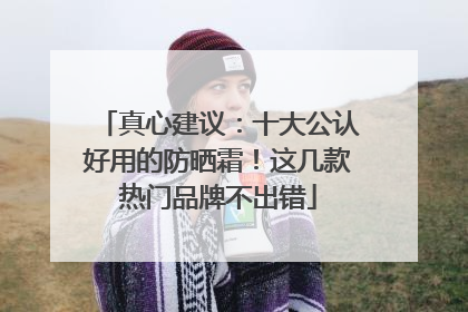 真心建议：十大公认好用的防晒霜！这几款热门品牌不出错