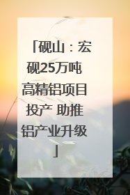 砚山：宏砚25万吨高精铝项目投产 助推铝产业升级