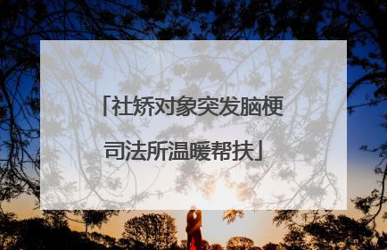 社矫对象突发脑梗 司法所温暖帮扶