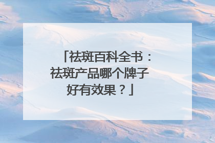 祛斑百科全书：祛斑产品哪个牌子好有效果？