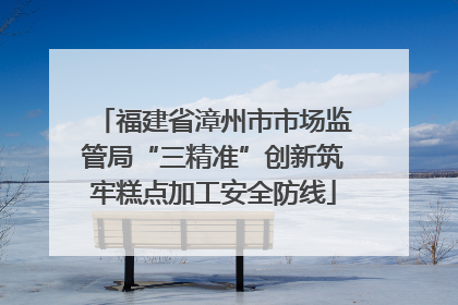 福建省漳州市市场监管局“三精准”创新筑牢糕点加工安全防线