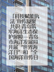 科技赋能执法 宣传凝聚共识 青岛筑牢海洋生态保护屏障—青岛市海洋发展局开展“世界海洋日”和“全国海洋宣传日”宣传活动