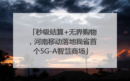 秒级结算+无界购物，河南移动落地我省首个5G-A智慧商场