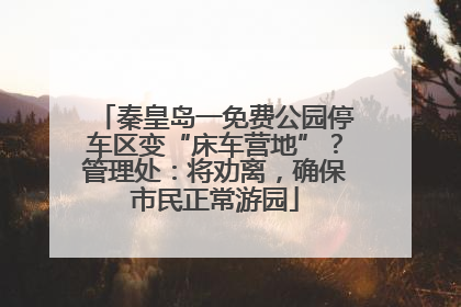 秦皇岛一免费公园停车区变“床车营地”？管理处：将劝离，确保市民正常游园