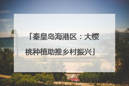 秦皇岛海港区：大樱桃种植助推乡村振兴