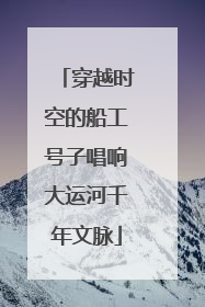 穿越时空的船工号子唱响大运河千年文脉