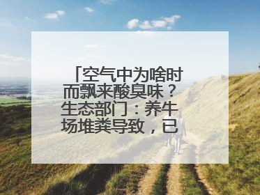 空气中为啥时而飘来酸臭味？生态部门：养牛场堆粪导致，已要求除臭消杀
