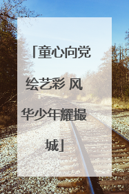 童心向党绘艺彩 风华少年耀撮城