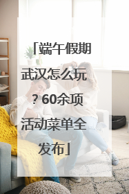 端午假期武汉怎么玩？60余项活动菜单全发布