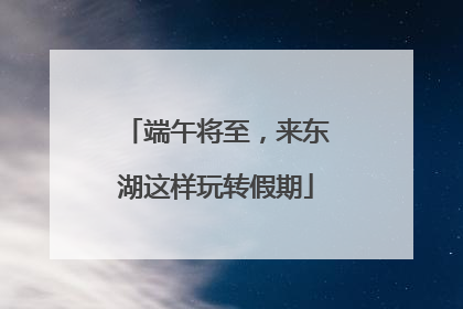 端午将至，来东湖这样玩转假期
