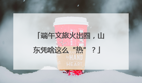 端午文旅火出圈，山东凭啥这么“热”？