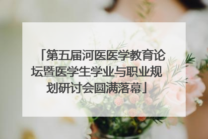 第五届河医医学教育论坛暨医学生学业与职业规划研讨会圆满落幕