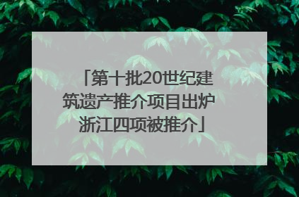 第十批20世纪建筑遗产推介项目出炉 浙江四项被推介