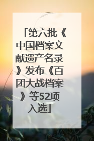 第六批《中国档案文献遗产名录》发布《百团大战档案》等52项入选