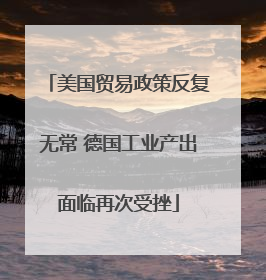 美国贸易政策反复无常 德国工业产出面临再次受挫